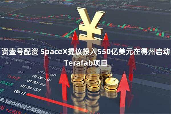 资壹号配资 SpaceX提议投入550亿美元在得州启动Terafab项目